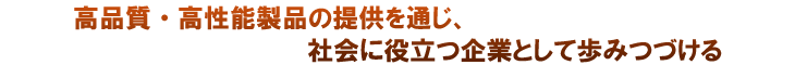 高品質・高性能製品の提供を通じ、社会に役立つ企業として歩みつづける